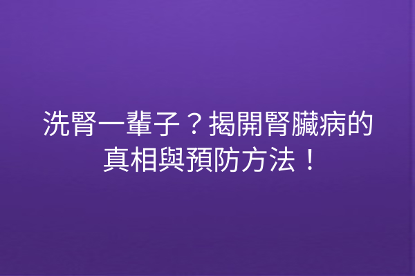 洗腎一輩子？揭開腎臟病的真相與預防方法！