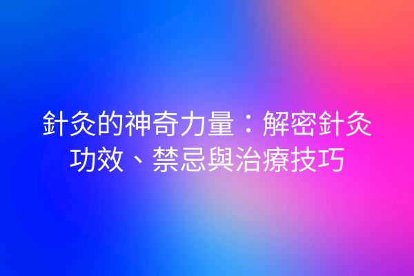 針灸的神奇力量：解密針灸功效、禁忌與治療技巧