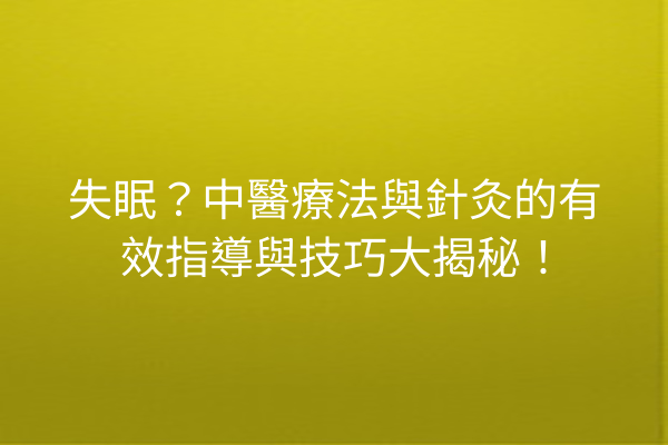 失眠？中醫療法與針灸的有效指導與技巧大揭秘！