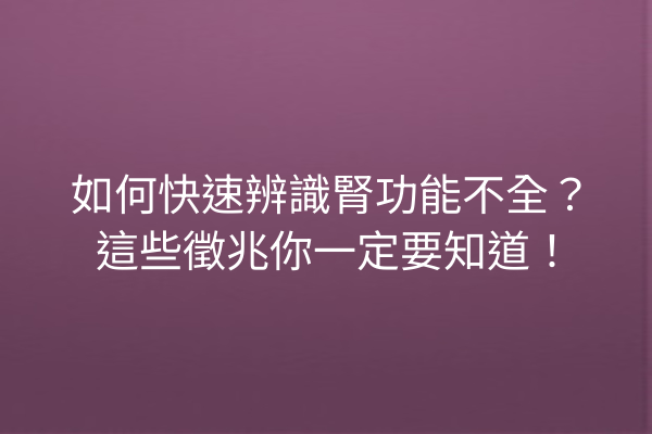 如何快速辨識腎功能不全？這些徵兆你一定要知道！