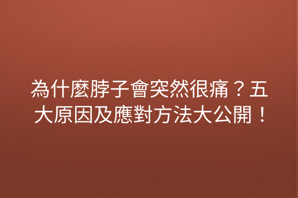 為什麼脖子會突然很痛？五大原因及應對方法大公開！