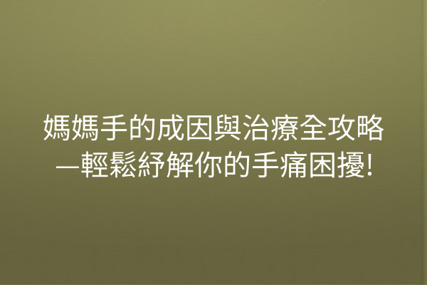 媽媽手的成因與治療全攻略—輕鬆紓解你的手痛困擾!
