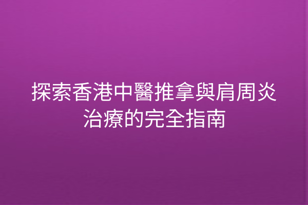 探索香港中醫推拿與肩周炎治療的完全指南