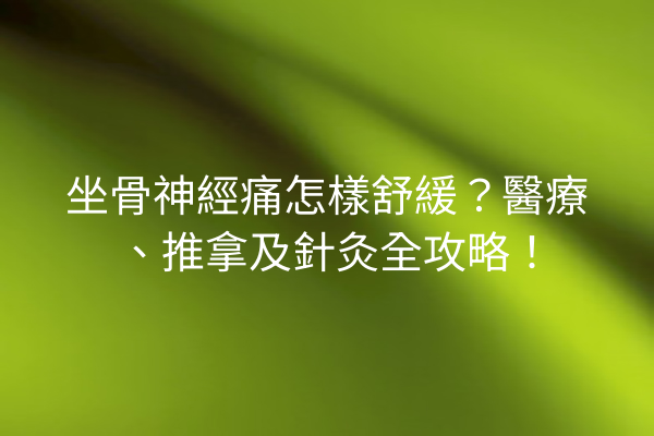 坐骨神經痛怎樣舒緩？醫療、推拿及針灸全攻略！