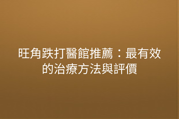 旺角跌打醫館推薦：最有效的治療方法與評價