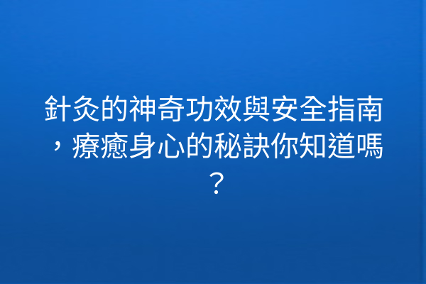 針灸的神奇功效與安全指南，療癒身心的秘訣你知道嗎？