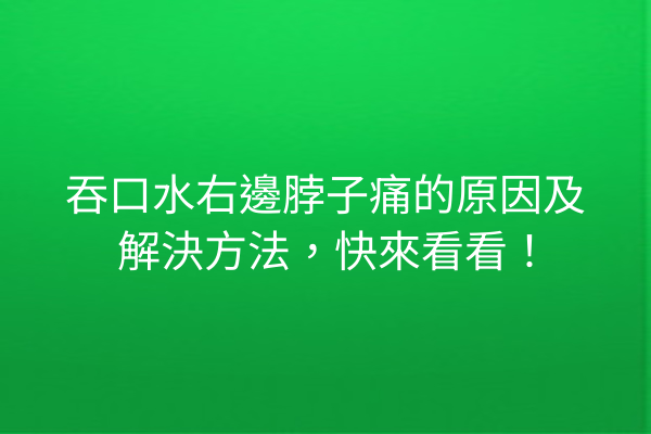 吞口水右邊脖子痛的原因及解決方法，快來看看！