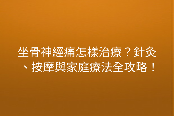 坐骨神經痛怎樣治療？針灸、按摩與家庭療法全攻略！