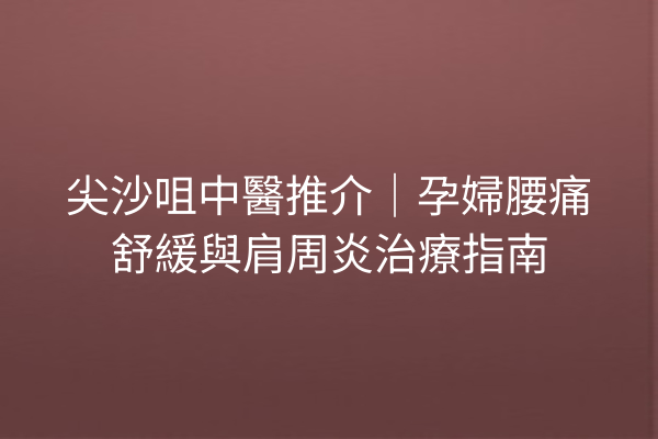 尖沙咀中醫推介｜孕婦腰痛舒緩與肩周炎治療指南