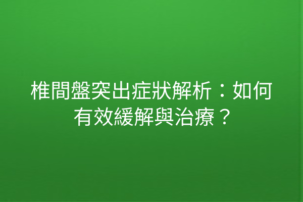 椎間盤突出症狀解析：如何有效緩解與治療？