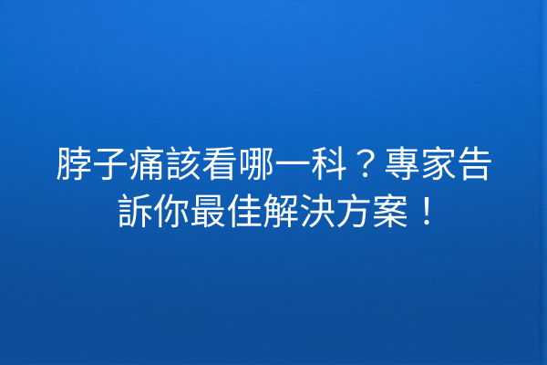 脖子痛該看哪一科？專家告訴你最佳解決方案！