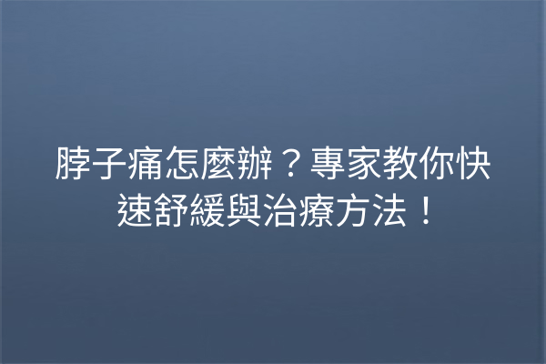脖子痛怎麼辦？專家教你快速舒緩與治療方法！
