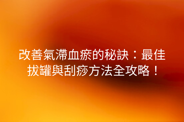 改善氣滯血瘀的秘訣:最佳拔罐與刮痧方法全攻略! 改善氣滯血瘀的秘訣:最佳拔罐與刮痧方法全攻略!