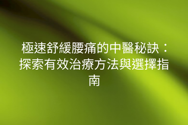 極速舒緩腰痛的中醫秘訣：探索有效治療方法與選擇指南