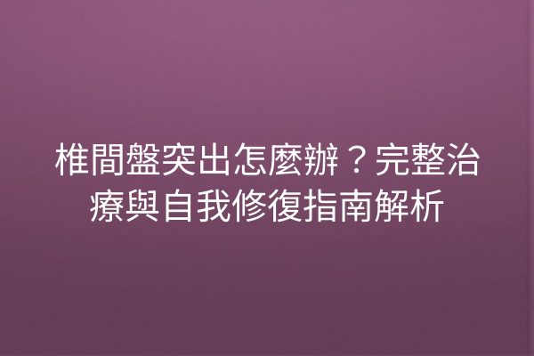 椎間盤突出怎麼辦？完整治療與自我修復指南解析