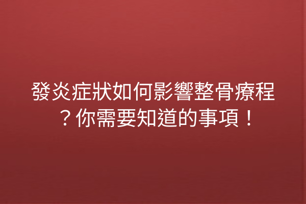 發炎症狀如何影響整骨療程？你需要知道的事項！