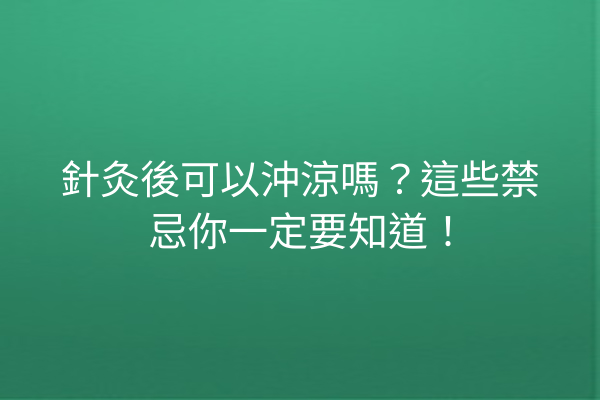 針灸後可以沖涼嗎？這些禁忌你一定要知道！