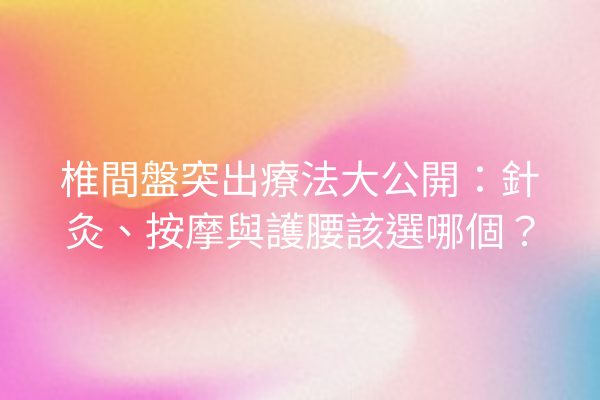 椎間盤突出療法大公開：針灸、按摩與護腰該選哪個？