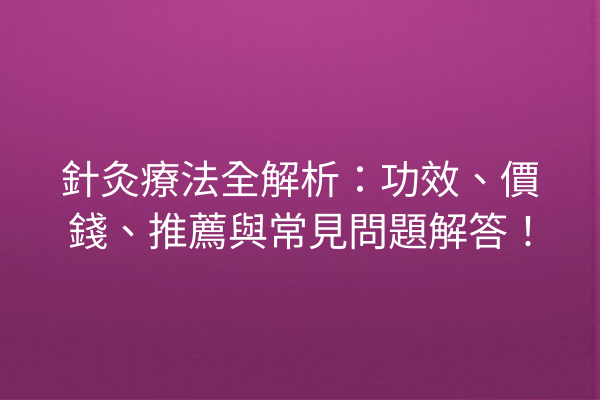 針灸療法全解析：功效、價錢、推薦與常見問題解答！