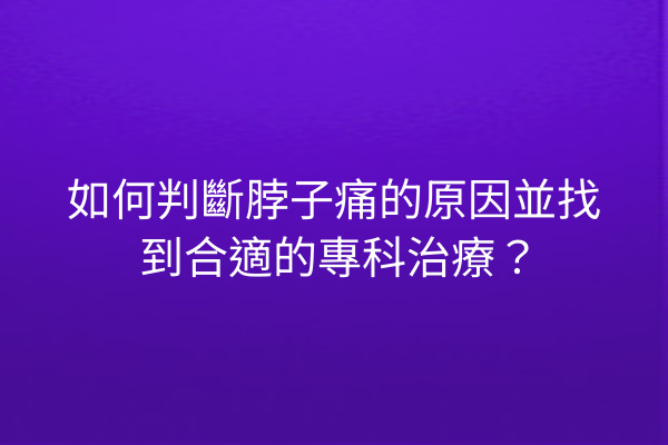 如何判斷脖子痛的原因並找到合適的專科治療？