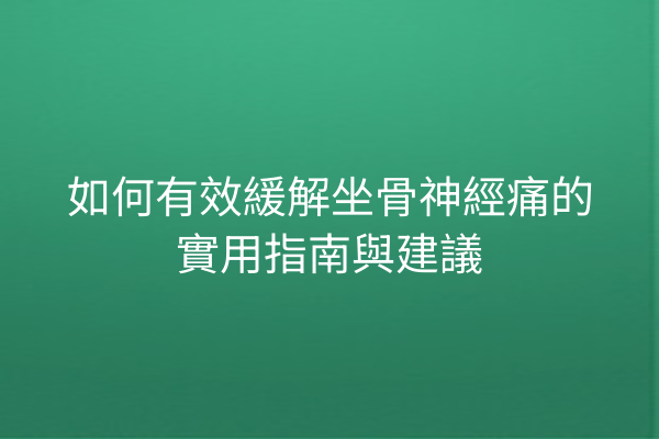 如何有效緩解坐骨神經痛的實用指南與建議