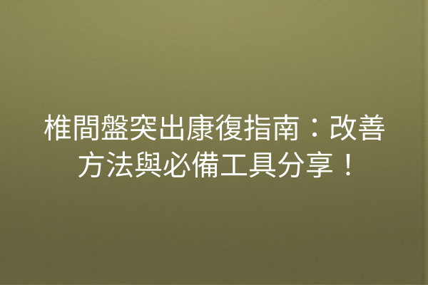椎間盤突出康復指南：改善方法與必備工具分享！