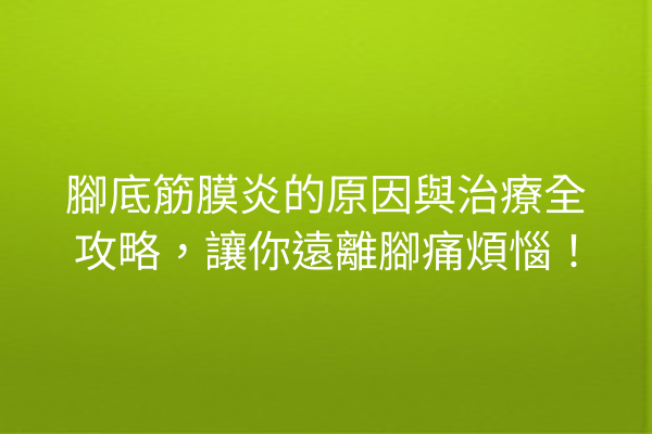 腳底筋膜炎的原因與治療全攻略，讓你遠離腳痛煩惱！