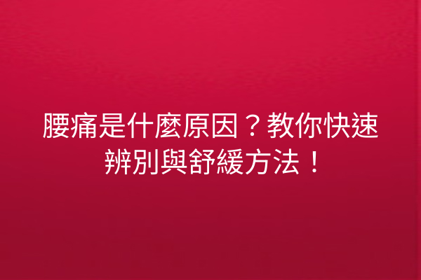 腰痛是什麼原因？教你快速辨別與舒緩方法！