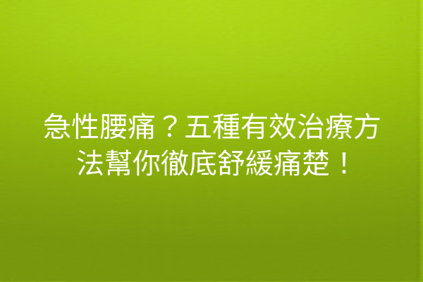 急性腰痛？五種有效治療方法幫你徹底舒緩痛楚！