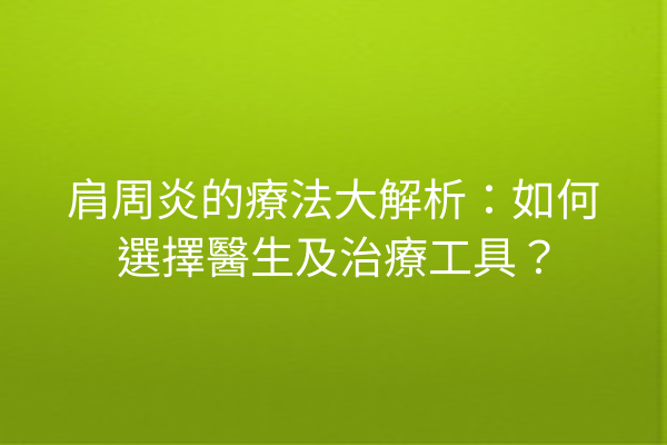 肩周炎的療法大解析：如何選擇醫生及治療工具？