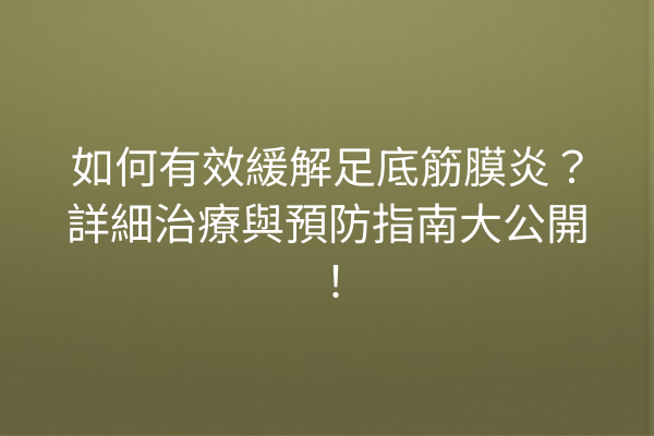 如何有效緩解足底筋膜炎？詳細治療與預防指南大公開！