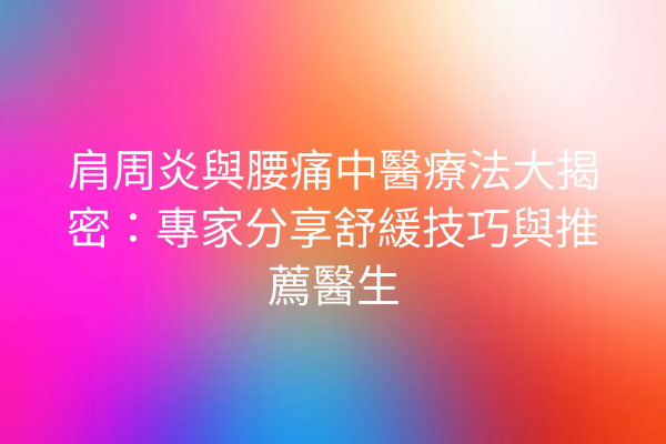 肩周炎與腰痛中醫療法大揭密：專家分享舒緩技巧與推薦醫生