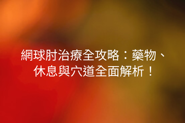 網球肘治療全攻略：藥物、休息與穴道全面解析！