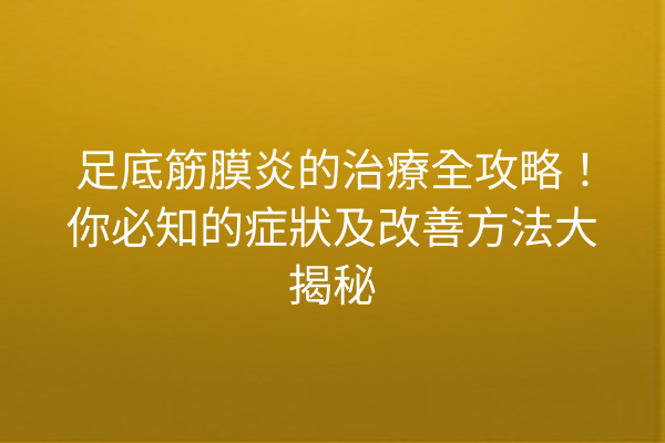 足底筋膜炎的治療全攻略！你必知的症狀及改善方法大揭秘