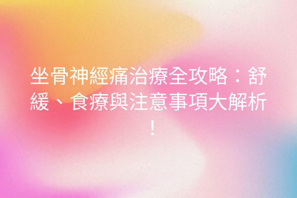 坐骨神經痛治療全攻略：舒緩、食療與注意事項大解析！