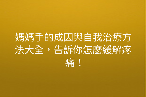 媽媽手的成因與自我治療方法大全，告訴你怎麼緩解疼痛！