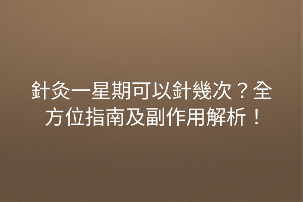 針灸一星期可以針幾次？全方位指南及副作用解析！