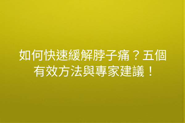 如何快速緩解脖子痛？五個有效方法與專家建議！