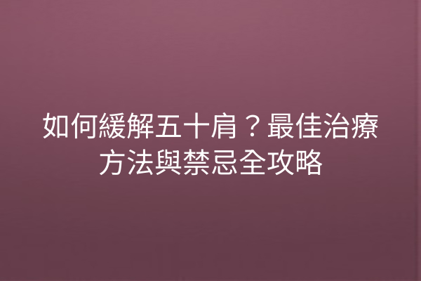 如何緩解五十肩?最佳治療方法與禁忌全攻略 如何緩解五十肩?最佳治療方法與禁忌全攻略