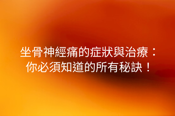 坐骨神經痛的症狀與治療：你必須知道的所有秘訣！