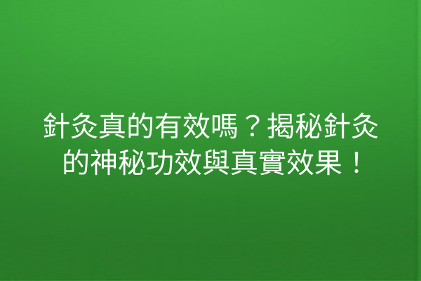 針灸真的有效嗎？揭秘針灸的神秘功效與真實效果！