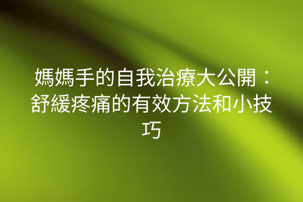 媽媽手的自我治療大公開：舒緩疼痛的有效方法和小技巧