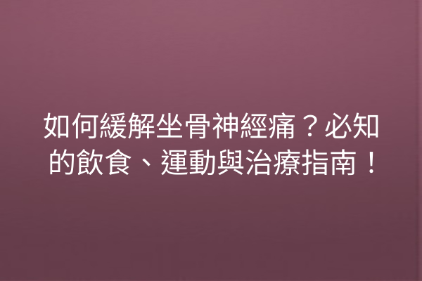如何緩解坐骨神經痛？必知的飲食、運動與治療指南！