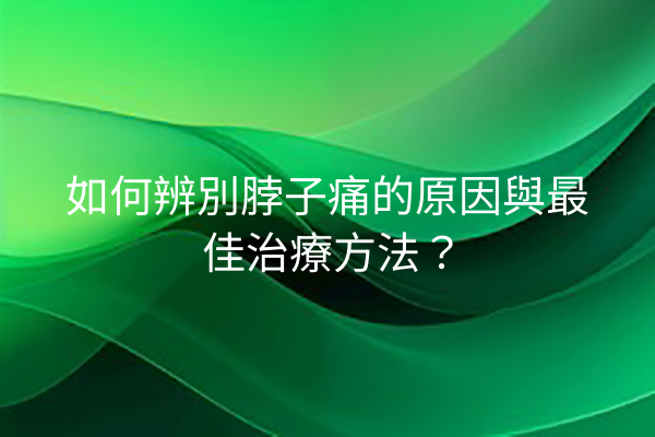 如何辨別脖子痛的原因與最佳治療方法？