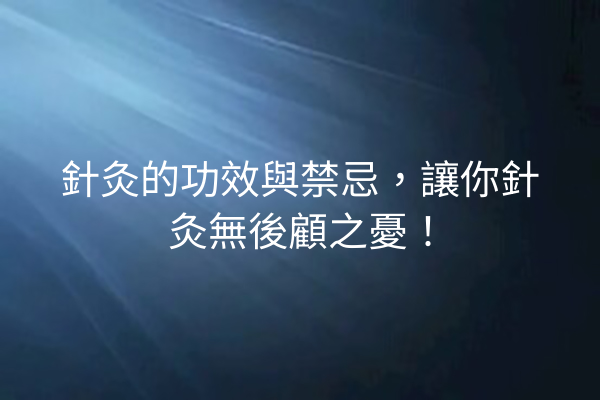 針灸的功效與禁忌，讓你針灸無後顧之憂！