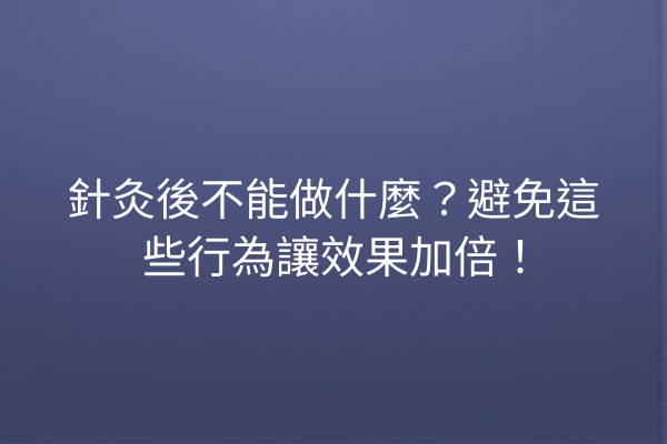 針灸後不能做什麼？避免這些行為讓效果加倍！