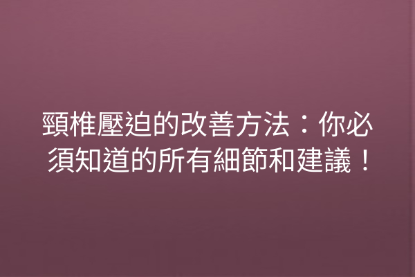 頸椎壓迫的改善方法：你必須知道的所有細節和建議！