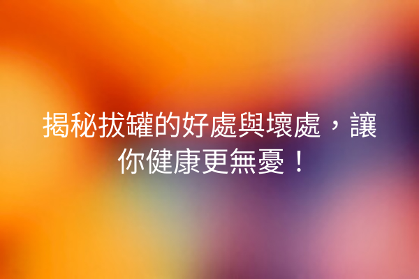 揭秘拔罐的好處與壞處，讓你健康更無憂！