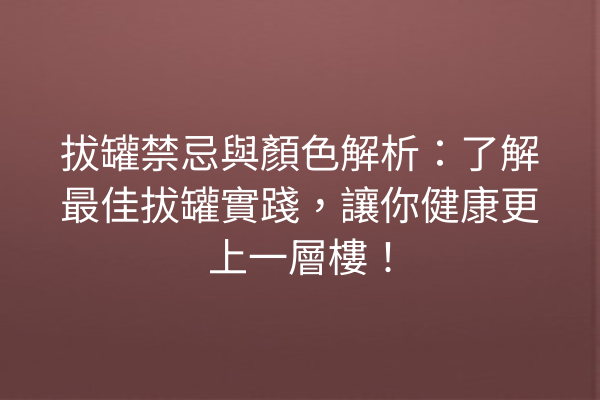拔罐禁忌與顏色解析：了解最佳拔罐實踐，讓你健康更上一層樓！