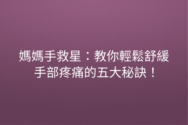 媽媽手救星:教你輕鬆舒緩手部疼痛的五大秘訣! 媽媽手救星:教你輕鬆舒緩手部疼痛的五大秘訣!
